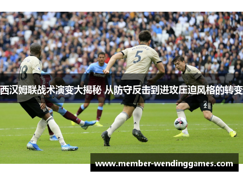 西汉姆联战术演变大揭秘 从防守反击到进攻压迫风格的转变