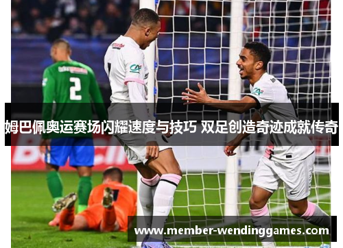 姆巴佩奥运赛场闪耀速度与技巧 双足创造奇迹成就传奇