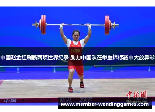 中国赵金红刷新两项世界纪录 助力中国队在举重锦标赛中大放异彩