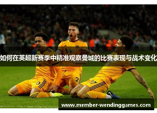 如何在英超新赛季中精准观察曼城的比赛表现与战术变化