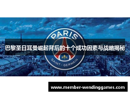 巴黎圣日耳曼崛起背后的十个成功因素与战略揭秘