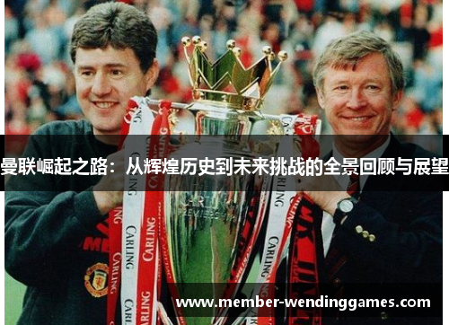 曼联崛起之路：从辉煌历史到未来挑战的全景回顾与展望
