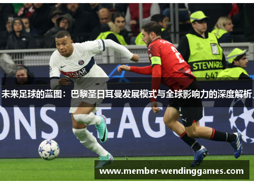 未来足球的蓝图：巴黎圣日耳曼发展模式与全球影响力的深度解析