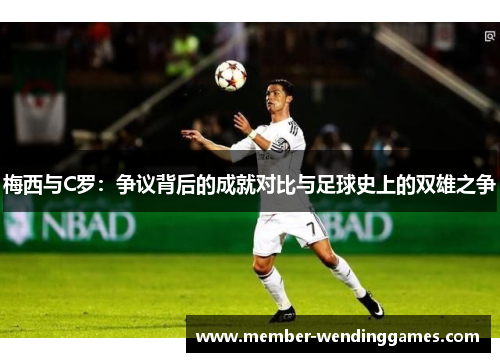 梅西与C罗：争议背后的成就对比与足球史上的双雄之争