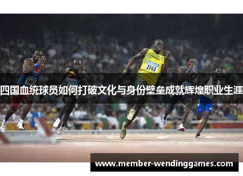 四国血统球员如何打破文化与身份壁垒成就辉煌职业生涯