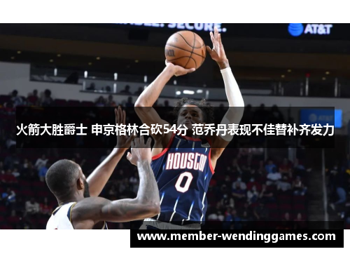 火箭大胜爵士 申京格林合砍54分 范乔丹表现不佳替补齐发力