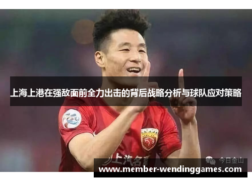 上海上港在强敌面前全力出击的背后战略分析与球队应对策略