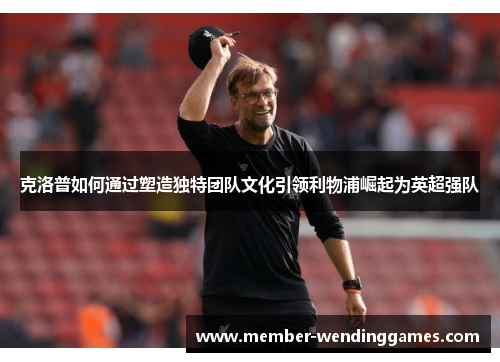 克洛普如何通过塑造独特团队文化引领利物浦崛起为英超强队