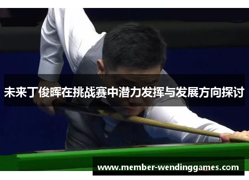未来丁俊晖在挑战赛中潜力发挥与发展方向探讨