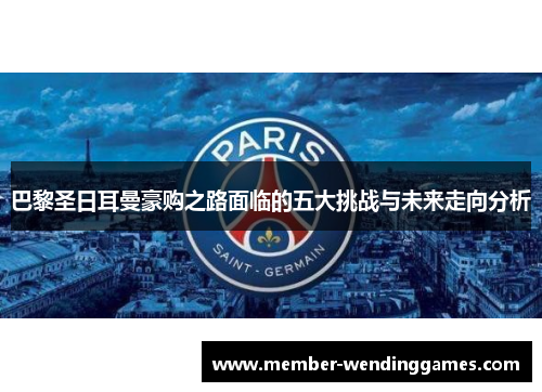 巴黎圣日耳曼豪购之路面临的五大挑战与未来走向分析