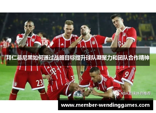 拜仁慕尼黑如何通过战略目标提升球队凝聚力和团队合作精神