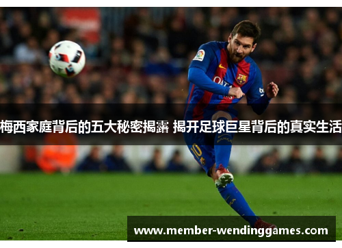 梅西家庭背后的五大秘密揭露 揭开足球巨星背后的真实生活