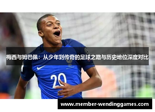 梅西与姆巴佩：从少年到传奇的足球之路与历史地位深度对比