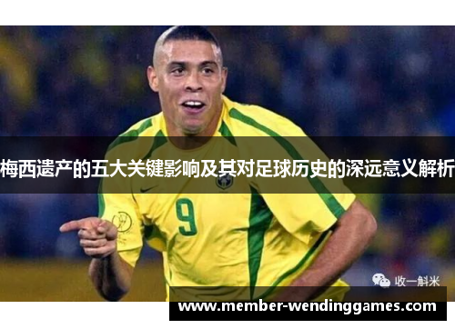 梅西遗产的五大关键影响及其对足球历史的深远意义解析