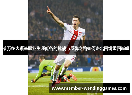 莱万多夫斯基职业生涯低谷的挑战与反弹之路如何走出困境重回巅峰