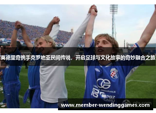 莫德里奇携手克罗地亚民间传说，开启足球与文化故事的奇妙融合之旅