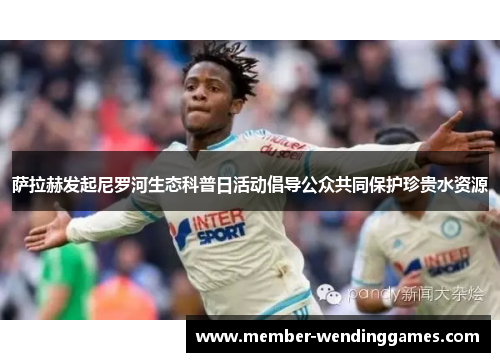 萨拉赫发起尼罗河生态科普日活动倡导公众共同保护珍贵水资源