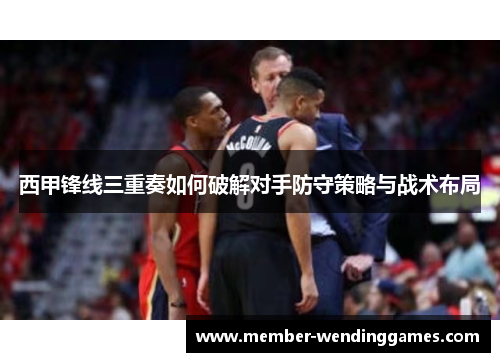西甲锋线三重奏如何破解对手防守策略与战术布局