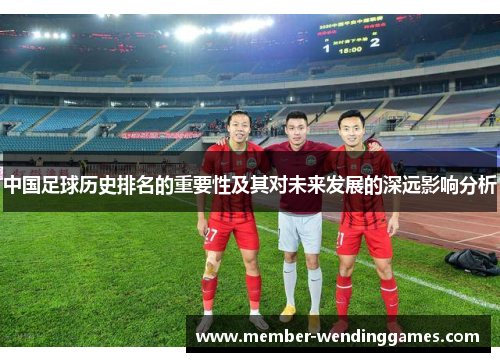 中国足球历史排名的重要性及其对未来发展的深远影响分析