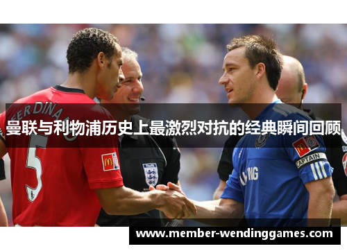 曼联与利物浦历史上最激烈对抗的经典瞬间回顾