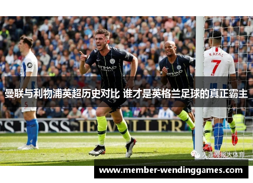 曼联与利物浦英超历史对比 谁才是英格兰足球的真正霸主