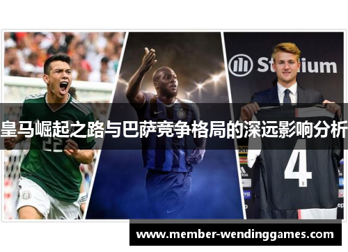 皇马崛起之路与巴萨竞争格局的深远影响分析