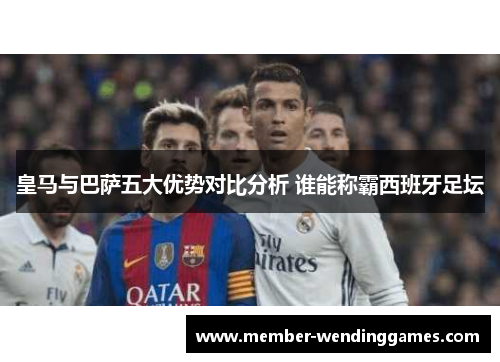 皇马与巴萨五大优势对比分析 谁能称霸西班牙足坛