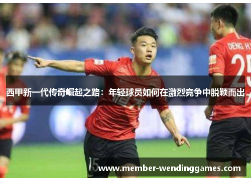 西甲新一代传奇崛起之路：年轻球员如何在激烈竞争中脱颖而出