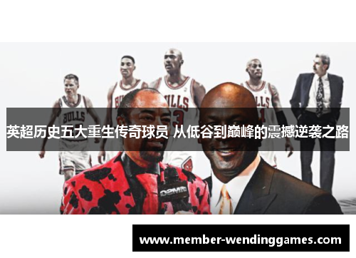 英超历史五大重生传奇球员 从低谷到巅峰的震撼逆袭之路