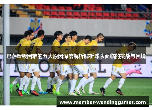 巴萨晋级困难的五大原因深度解析解析球队面临的挑战与困境
