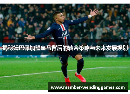 揭秘姆巴佩加盟皇马背后的转会策略与未来发展规划