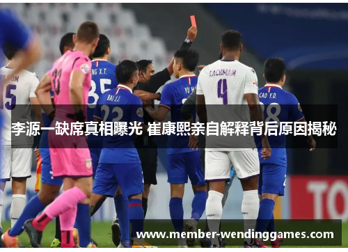 李源一缺席真相曝光 崔康熙亲自解释背后原因揭秘