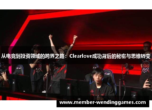 从电竞到投资领域的跨界之路：Clearlove成功背后的秘密与思维转变
