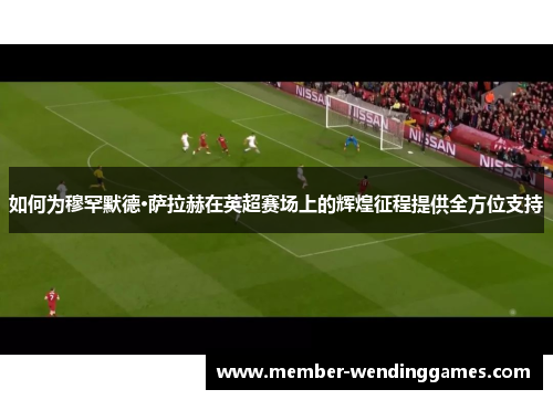 如何为穆罕默德·萨拉赫在英超赛场上的辉煌征程提供全方位支持