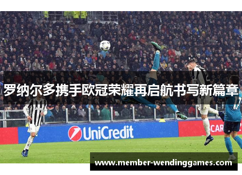 罗纳尔多携手欧冠荣耀再启航书写新篇章