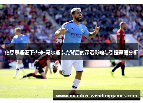 伯恩茅斯签下杰米·马尔斯卡克背后的深远影响与引援策略分析