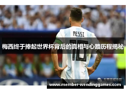 梅西终于捧起世界杯背后的真相与心路历程揭秘