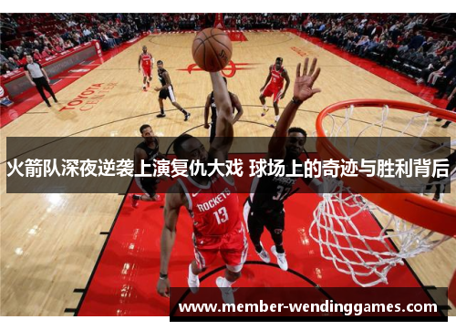 火箭队深夜逆袭上演复仇大戏 球场上的奇迹与胜利背后