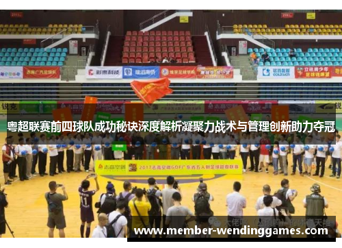 粤超联赛前四球队成功秘诀深度解析凝聚力战术与管理创新助力夺冠