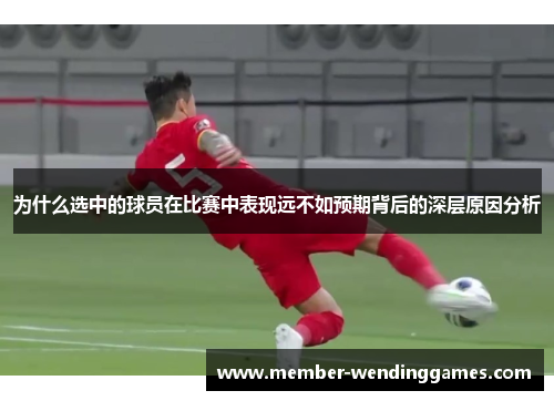 为什么选中的球员在比赛中表现远不如预期背后的深层原因分析