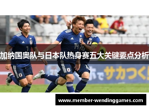 加纳国奥队与日本队热身赛五大关键要点分析