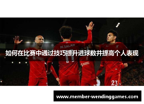 如何在比赛中通过技巧提升进球数并提高个人表现