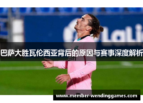 巴萨大胜瓦伦西亚背后的原因与赛事深度解析