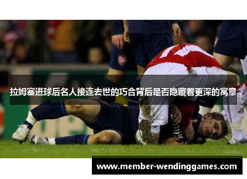 拉姆塞进球后名人接连去世的巧合背后是否隐藏着更深的寓意
