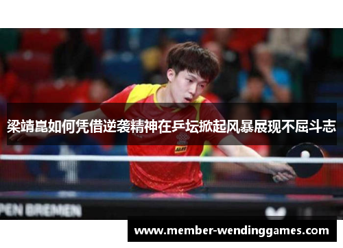 梁靖崑如何凭借逆袭精神在乒坛掀起风暴展现不屈斗志