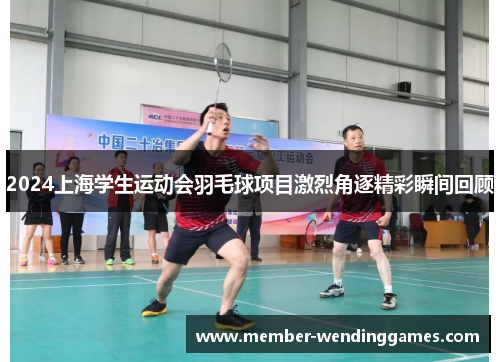 2024上海学生运动会羽毛球项目激烈角逐精彩瞬间回顾