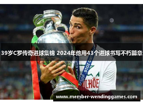 39岁C罗传奇进球集锦 2024年他用43个进球书写不朽篇章