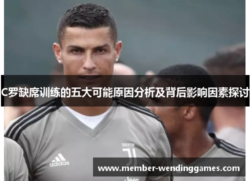 C罗缺席训练的五大可能原因分析及背后影响因素探讨