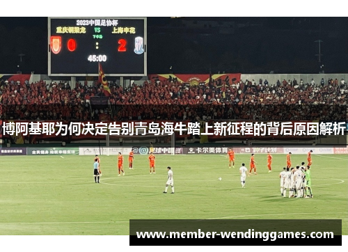 博阿基耶为何决定告别青岛海牛踏上新征程的背后原因解析