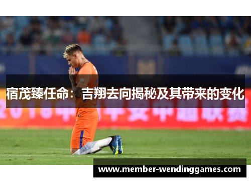 宿茂臻任命：吉翔去向揭秘及其带来的变化